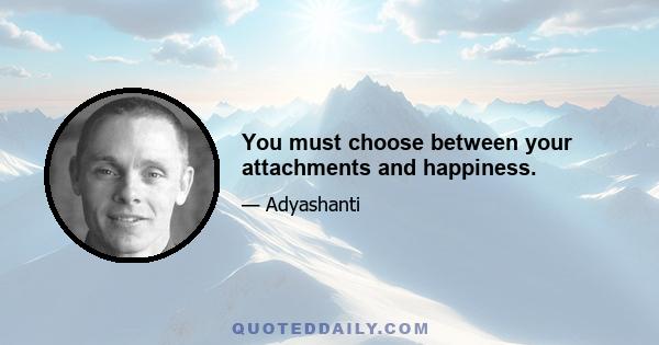 You must choose between your attachments and happiness.