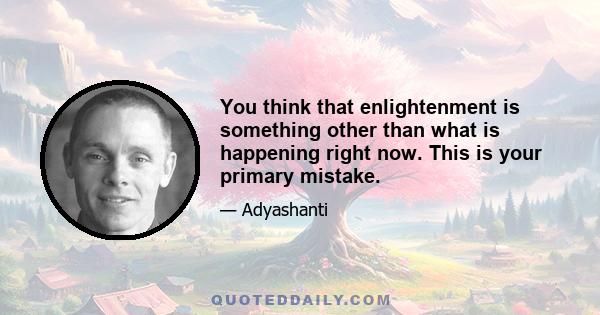 You think that enlightenment is something other than what is happening right now. This is your primary mistake.