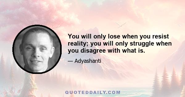 You will only lose when you resist reality; you will only struggle when you disagree with what is.