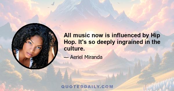 All music now is influenced by Hip Hop. It's so deeply ingrained in the culture.