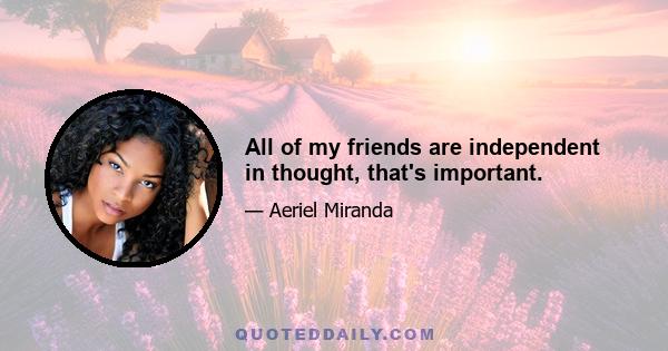 All of my friends are independent in thought, that's important.