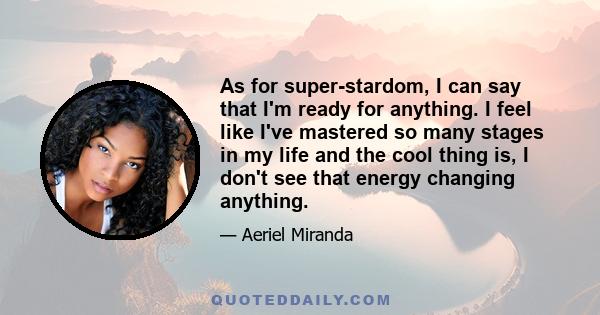 As for super-stardom, I can say that I'm ready for anything. I feel like I've mastered so many stages in my life and the cool thing is, I don't see that energy changing anything.