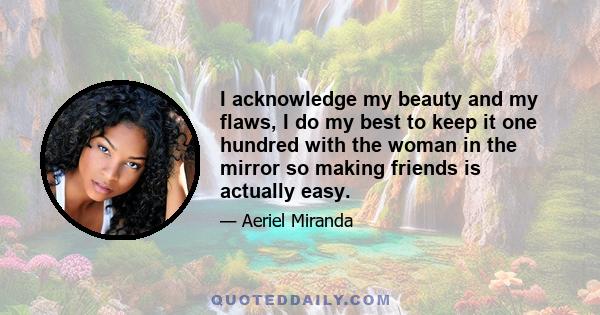 I acknowledge my beauty and my flaws, I do my best to keep it one hundred with the woman in the mirror so making friends is actually easy.