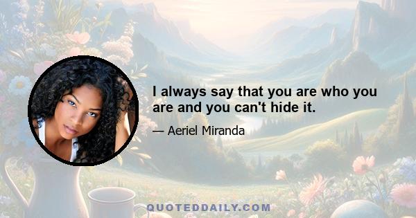 I always say that you are who you are and you can't hide it.