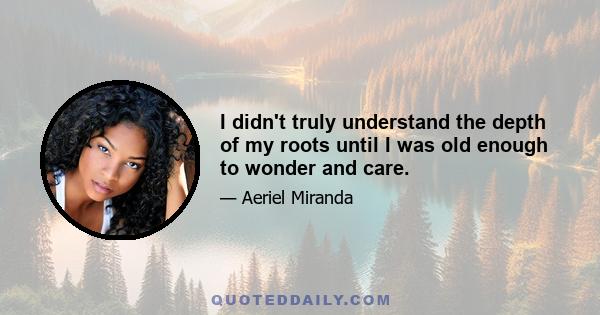 I didn't truly understand the depth of my roots until I was old enough to wonder and care.