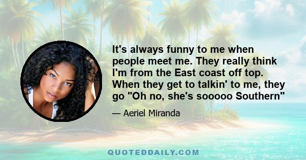 It's always funny to me when people meet me. They really think I'm from the East coast off top. When they get to talkin' to me, they go Oh no, she's sooooo Southern
