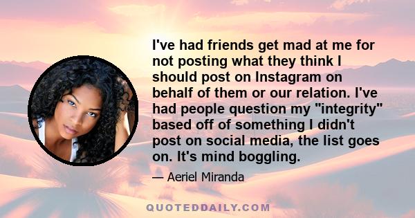 I've had friends get mad at me for not posting what they think I should post on Instagram on behalf of them or our relation. I've had people question my integrity based off of something I didn't post on social media,