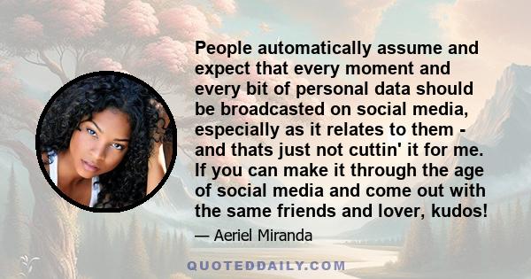 People automatically assume and expect that every moment and every bit of personal data should be broadcasted on social media, especially as it relates to them - and thats just not cuttin' it for me. If you can make it