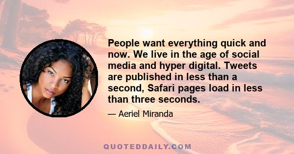 People want everything quick and now. We live in the age of social media and hyper digital. Tweets are published in less than a second, Safari pages load in less than three seconds.