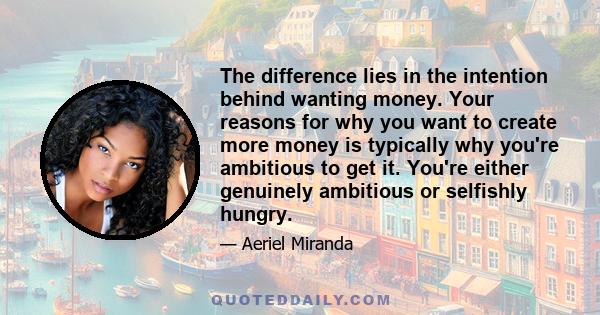 The difference lies in the intention behind wanting money. Your reasons for why you want to create more money is typically why you're ambitious to get it. You're either genuinely ambitious or selfishly hungry.