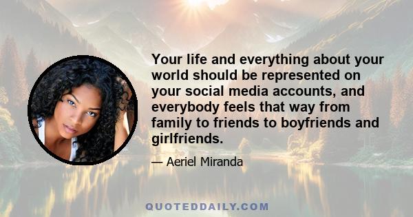 Your life and everything about your world should be represented on your social media accounts, and everybody feels that way from family to friends to boyfriends and girlfriends.