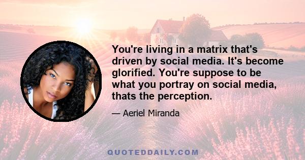 You're living in a matrix that's driven by social media. It's become glorified. You're suppose to be what you portray on social media, thats the perception.