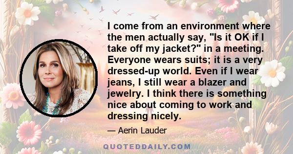 I come from an environment where the men actually say, Is it OK if I take off my jacket? in a meeting. Everyone wears suits; it is a very dressed-up world. Even if I wear jeans, I still wear a blazer and jewelry. I