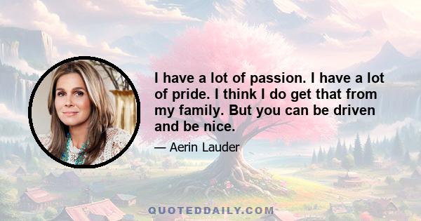 I have a lot of passion. I have a lot of pride. I think I do get that from my family. But you can be driven and be nice.