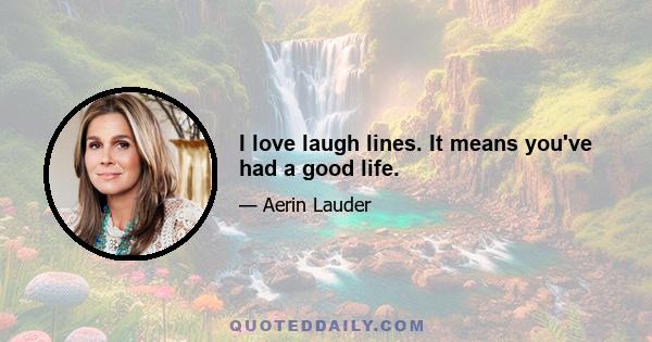 I love laugh lines. It means you've had a good life.