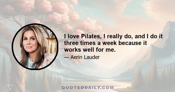 I love Pilates, I really do, and I do it three times a week because it works well for me.