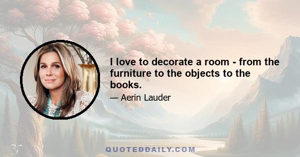 I love to decorate a room - from the furniture to the objects to the books.