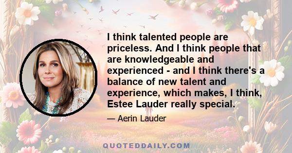 I think talented people are priceless. And I think people that are knowledgeable and experienced - and I think there's a balance of new talent and experience, which makes, I think, Estee Lauder really special.