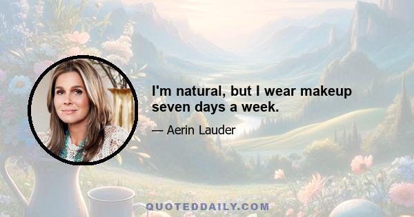 I'm natural, but I wear makeup seven days a week.