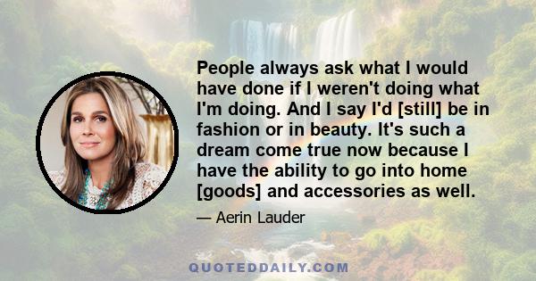 People always ask what I would have done if I weren't doing what I'm doing. And I say I'd [still] be in fashion or in beauty. It's such a dream come true now because I have the ability to go into home [goods] and