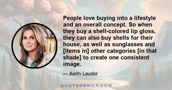 People love buying into a lifestyle and an overall concept. So when they buy a shell-colored lip gloss, they can also buy shells for their house, as well as sunglasses and [items in] other categories [in that shade] to