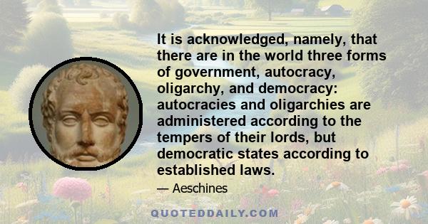 It is acknowledged, namely, that there are in the world three forms of government, autocracy, oligarchy, and democracy: autocracies and oligarchies are administered according to the tempers of their lords, but