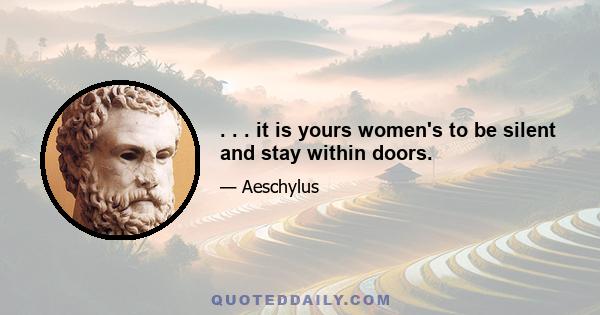 . . . it is yours women's to be silent and stay within doors.