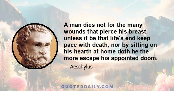 A man dies not for the many wounds that pierce his breast, unless it be that life's end keep pace with death, nor by sitting on his hearth at home doth he the more escape his appointed doom.