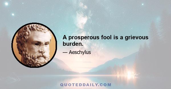 A prosperous fool is a grievous burden.