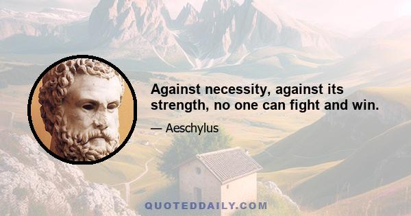 Against necessity, against its strength, no one can fight and win.