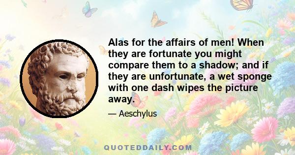 Alas for the affairs of men! When they are fortunate you might compare them to a shadow; and if they are unfortunate, a wet sponge with one dash wipes the picture away.