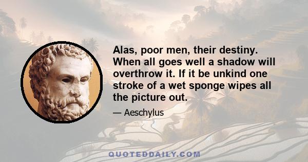 Alas, poor men, their destiny. When all goes well a shadow will overthrow it. If it be unkind one stroke of a wet sponge wipes all the picture out.