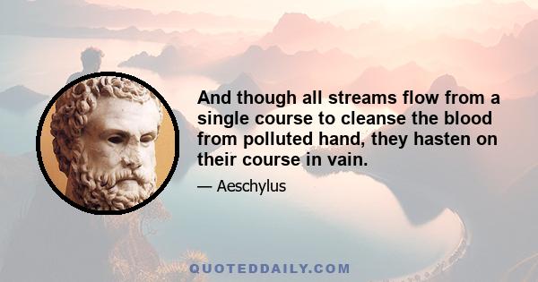 And though all streams flow from a single course to cleanse the blood from polluted hand, they hasten on their course in vain.