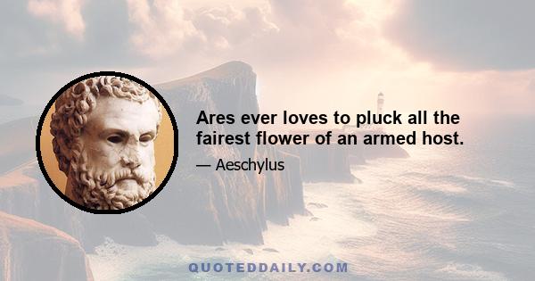 Ares ever loves to pluck all the fairest flower of an armed host.