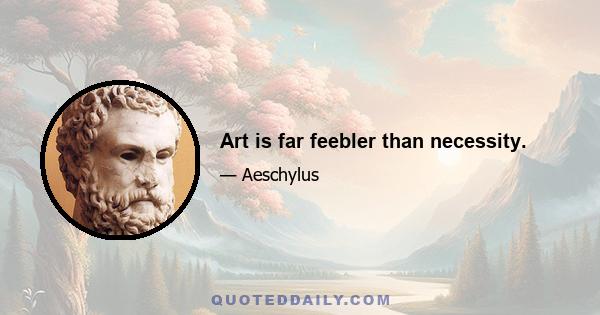 Art is far feebler than necessity.