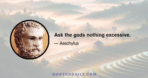 Ask the gods nothing excessive.