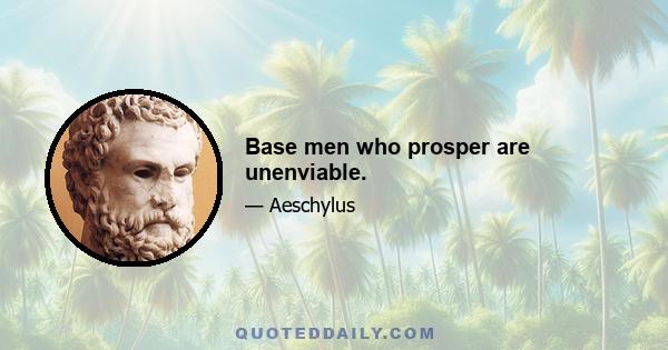 Base men who prosper are unenviable.