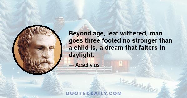 Beyond age, leaf withered, man goes three footed no stronger than a child is, a dream that falters in daylight.