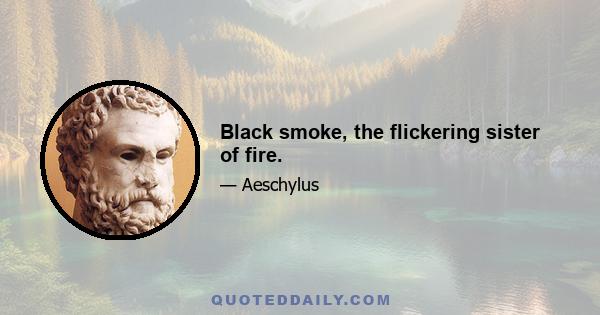 Black smoke, the flickering sister of fire.