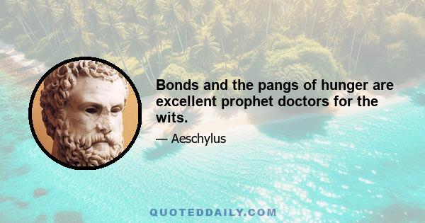 Bonds and the pangs of hunger are excellent prophet doctors for the wits.