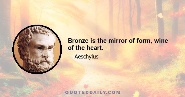 Bronze is the mirror of form, wine of the heart.