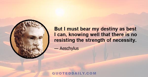 But I must bear my destiny as best I can, knowing well that there is no resisting the strength of necessity.