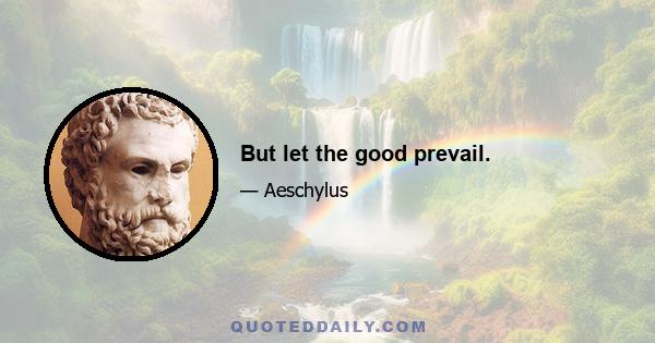 But let the good prevail.