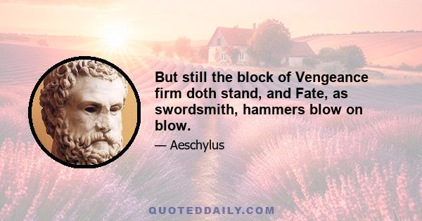 But still the block of Vengeance firm doth stand, and Fate, as swordsmith, hammers blow on blow.