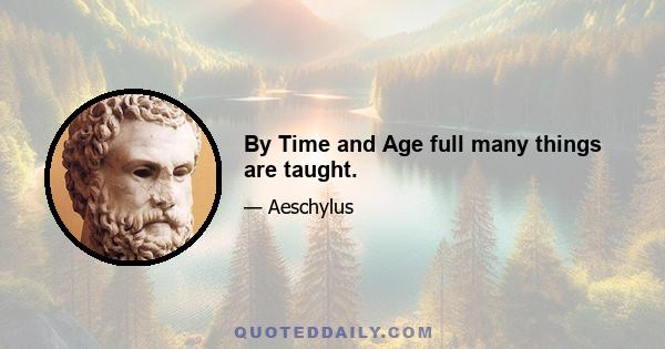 By Time and Age full many things are taught.