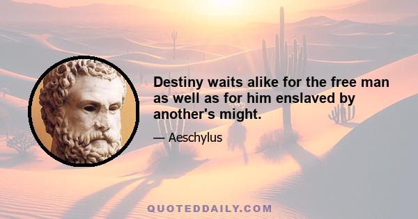 Destiny waits alike for the free man as well as for him enslaved by another's might.