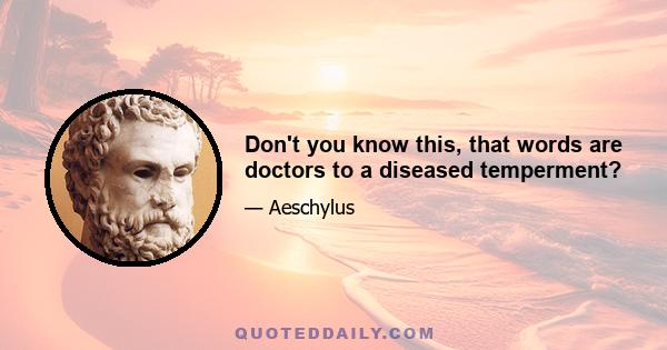 Don't you know this, that words are doctors to a diseased temperment?