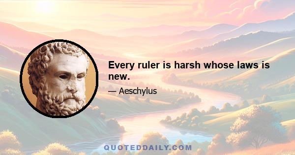 Every ruler is harsh whose laws is new.