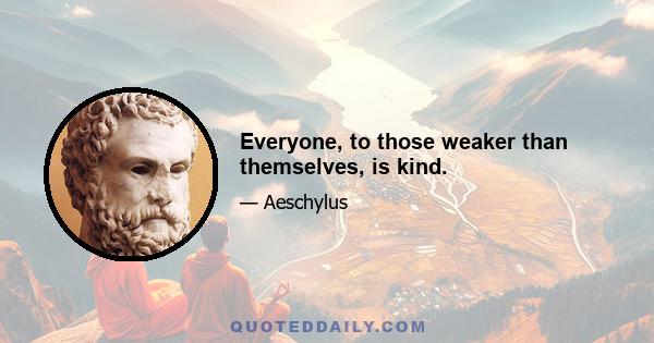 Everyone, to those weaker than themselves, is kind.