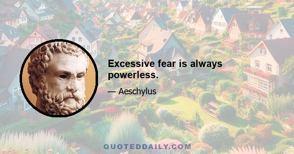 Excessive fear is always powerless.